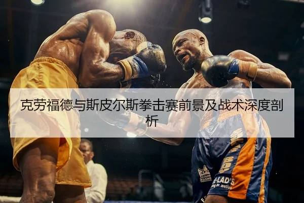克劳福德与斯皮尔斯拳击赛前景及战术深度剖析